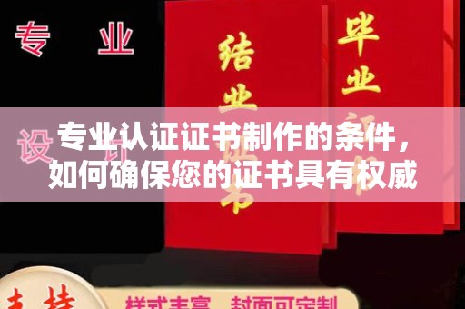 大姚专业认证证书制作的条件，如何确保您的证书具有权威性和可信度